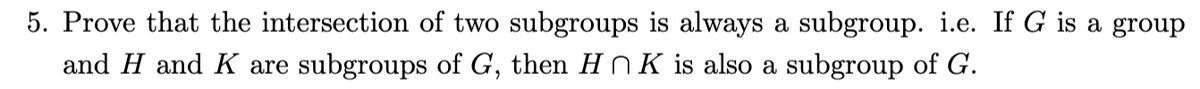5. Prove that the intersection of two subgroups is always a subgroup. i.e. If G is a group
and H and K are subgroups of G, then H N K is also a subgroup of G.
