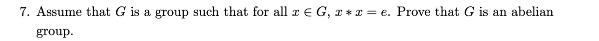 7. Assume that G is a group such that for all x E G, x * x = e. Prove that G is an abelian
group.
