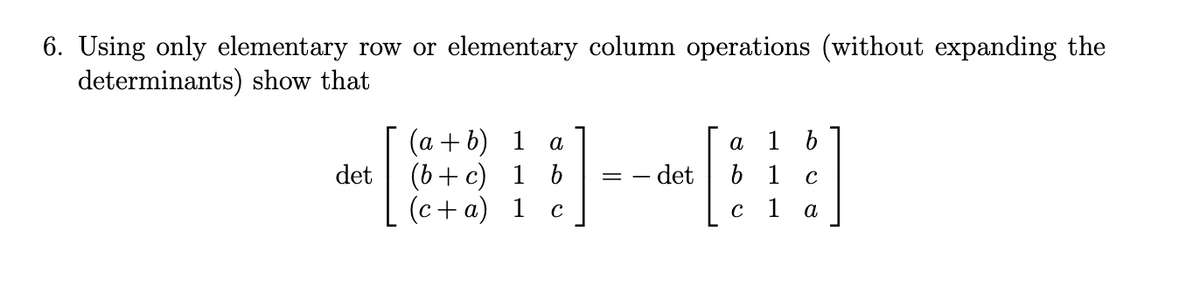 6. Using only elementary row or elementary column operations (without expanding the
determinants) show that
(а + b) 1 а
(6+c) 1 b
(c+a) 1
а 1 b
b 1
det
det
1
a
