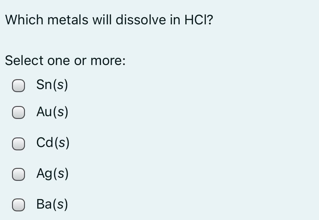 Which metals will dissolve in HCl?
Select one or more:
O Sn(s)
O Au(s)
Cd(s)
OAg(s)
O Ba(s)
