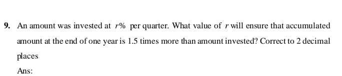 An amount was invested at r% per quarter. What value of r will ensure that accumulated
amount at the end of one year is 1.5 times more than amount invested? Correct to 2 decimal
places
