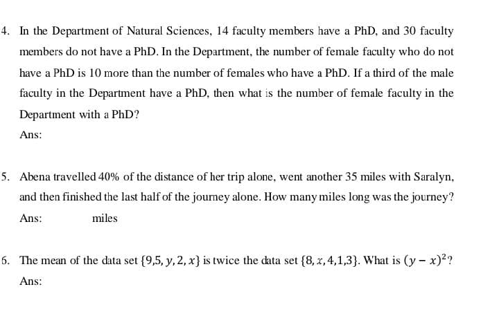 In the Department of Natural Sciences, 14 faculty members have a PhD, and 30 faculty
members do not have a PhD. In the Department, the number of female faculty who do not
have a PhD is 10 more than the number of females who have a PhD. If a third of the male
faculty in the Department have a PhD, then what is the number of female faculty in the
Department with a PhD?
