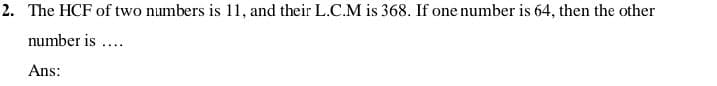 The HCF of two numbers is 11, and their L.C.M is 368. If one number is 64, then the other
number is ...

