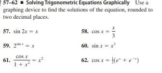 | 57-62 - Solving Trigonometric Equations Graphically Use a
graphing device to find the solutions of the equation, rounded to
two decimal places.
57. sin 2x = x
58. cos x =
3
59. 2ix = x
60. sin x = x'
cos X
61.
1+x
62. cos x = (e* + e)

