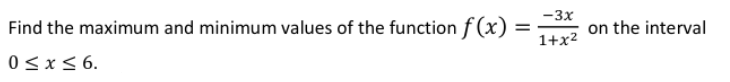 -3x
Find the maximum and minimum values of the function f (x)
on the interval
1+x2
0<x<6.
