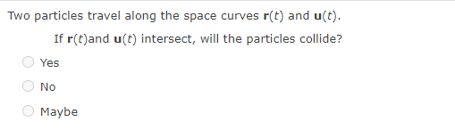 Two particles travel along the space curves r(t) and u(t).
If r(t)and u(t) intersect, will the particles collide?
Yes
No
Maybe