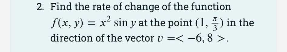 2. Find the rate of change of the function
f(x, y) = x² sin y at the point (1,5) in the
direction of the vector v =< −6,8 >.
3