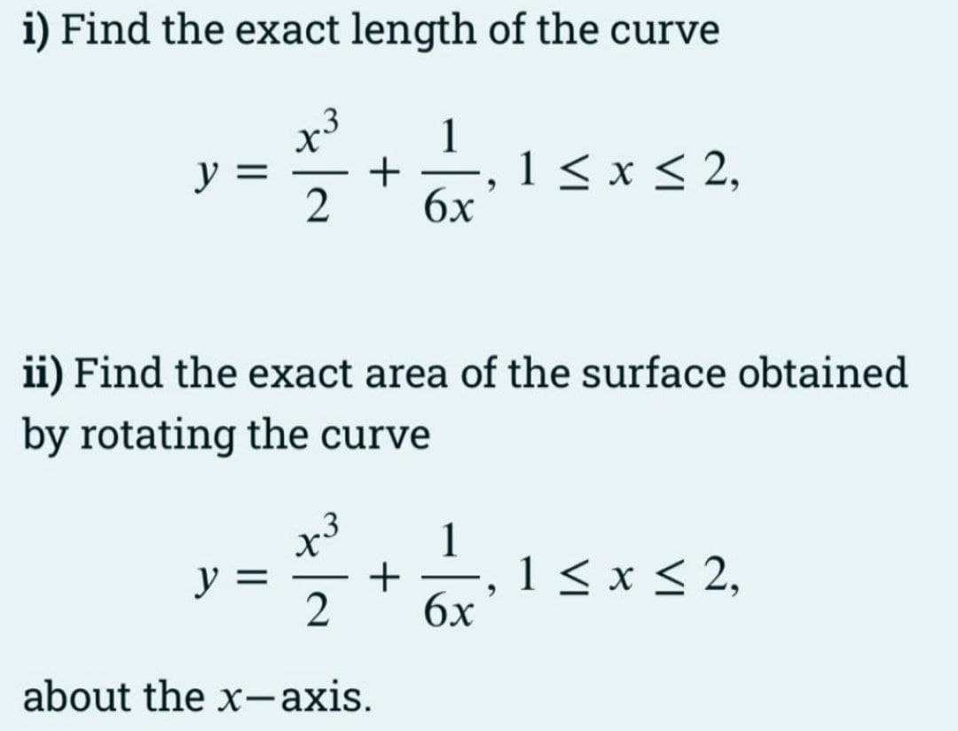 i) Find the exact length of the curve
y
X
y =
2
ii) Find the exact area of the surface obtained
by rotating the curve
.3
1
+ 1 ≤ x ≤ 2,
6x
9
X
+
2
about the x-axis.
1
6x
9
1 ≤ x ≤ 2,