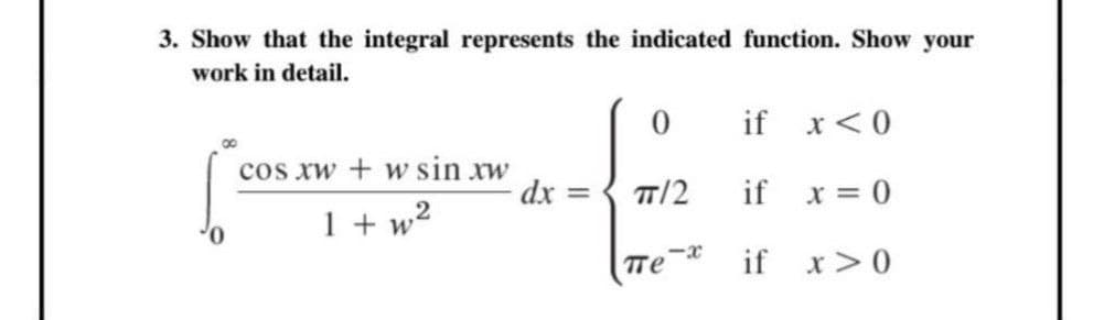 3. Show that the integral represents the indicated function. Show your
work in detail.
cos xw+w sin xw
1+w²
dx =
0
if x < 0
TT/2
if x = 0
-x
Te if x>0