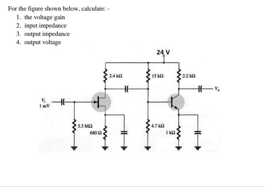 For the figure shown below, calculate: -
1. the voltage gain
2. input impedance
3. output impedance
4. output voltage
24 V
2.4 k2
15 k2
2.2 ka
1 mV
3.3 MQ
4.7 k2
680 2
I kΩ
