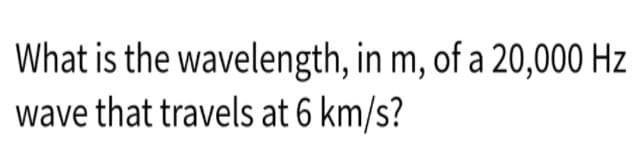 What is the wavelength, in m, of a 20,000 Hz
wave that travels at 6 km/s?
