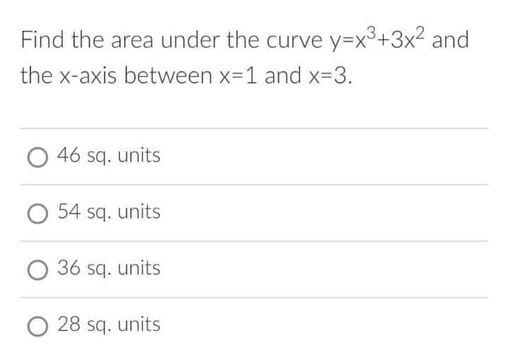 Find the area under the curve y=x3+3x2 and
the x-axis between x=1 and x-3.
O 46 sq. units
54 sq. units
36 sq. units
O 28 sq. units
