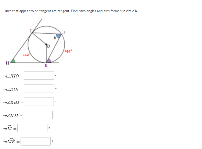 Lines that appear to be tangent are tangent. Find each angles and arcs formed in circle R.
J
144°
142
H
K
MLHIO =
MLKOI =
MLKHI
MLKJI
MIJK
