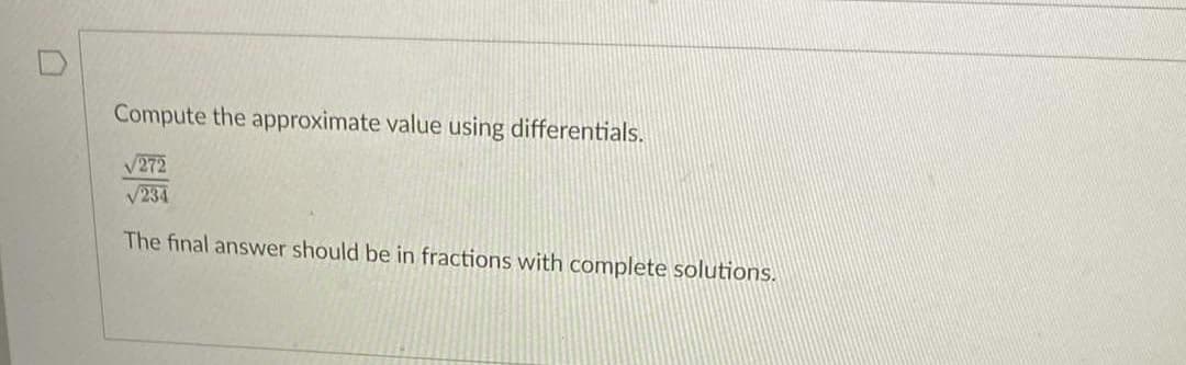 Compute the approximate value using differentials.
√272
√234
The final answer should be in fractions with complete solutions.