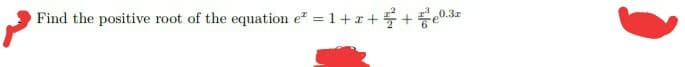 Find the positive root of the equation e" = 1+x+ +Fe0.3z
