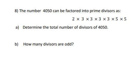 8) The number 4050 can be factored into prime divisors as:
2 x 3 x 3 x3 x 3 x 5 x 5
a) Determine the total number of divisors of 4050.
b) How many divisors are odd?

