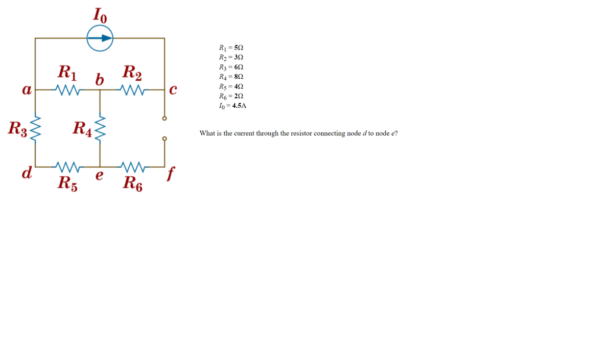 a
R3
d
R1
Io
www
R5
RA
b
www
e
R2
www
R6
с
f
R₁ = 50
R₂=392
R3 = 60
R4 = 89
R5 = 49
R6
Io = 4.5A
= 2Ω
What is the current through the resistor connecting node d to node e?