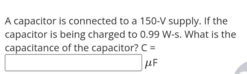 A capacitor is connected to a 150-V supply. If the
capacitor is being charged to 0.99 W-s. What is the
capacitance of the capacitor? C =
MF