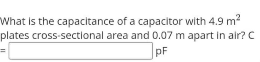 What is the capacitance of a capacitor with 4.9 m²
plates cross-sectional
area and 0.07 m apart in air? C
pF