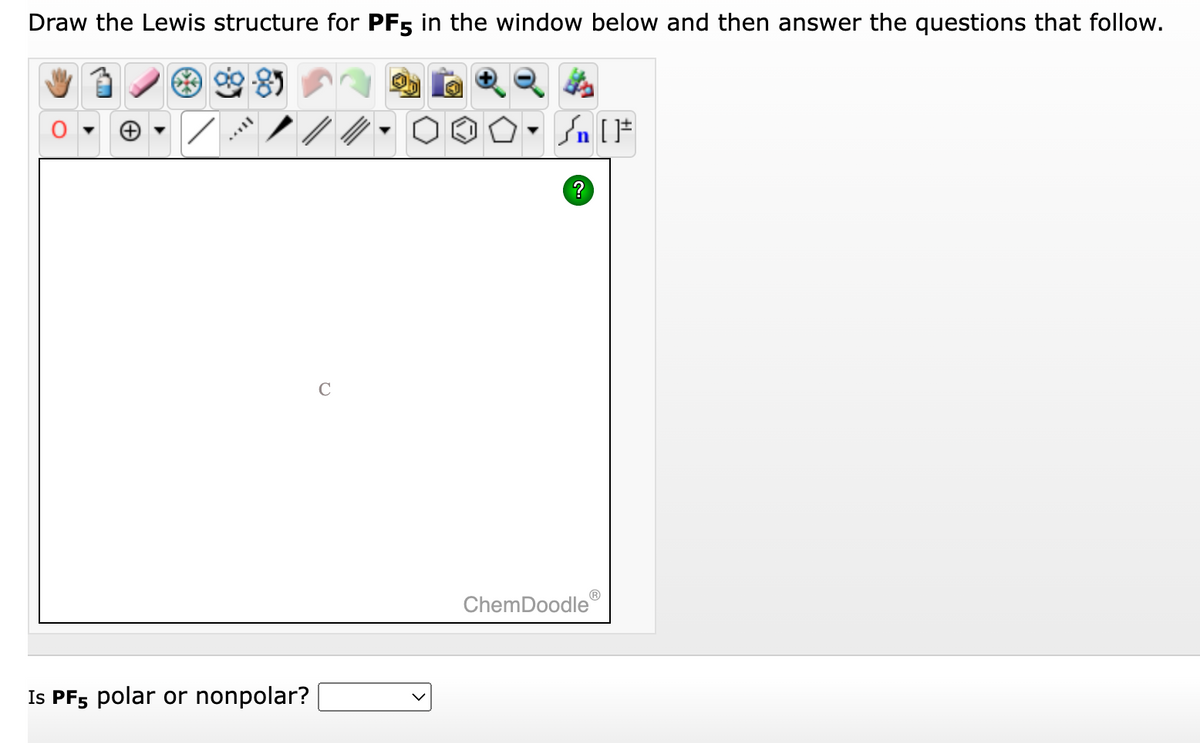 Draw the Lewis structure for PF5 in the window below and then answer the questions that follow.
Is PF5 polar or nonpolar?
C
Sn [F
?
ChemDoodle