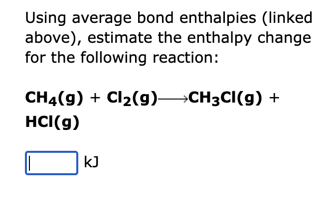 Using average bond enthalpies (linked
above), estimate the enthalpy change
for the following reaction:
CH4(g) + Cl₂(g)→→→→CH3CI(g) +
HCI(g)
kJ