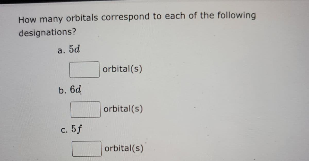 How many orbitals correspond to each of the following
designations?
a. 5d
b. 6d
c. 5f
orbital(s)
orbital(s)
orbital(s)
