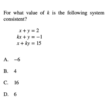 For what value of k is the following system
consistent?
x+ y = 2
kx + y = -1
x+ ky = 15
А.
-6
4
С.
16
D. 6
B.

