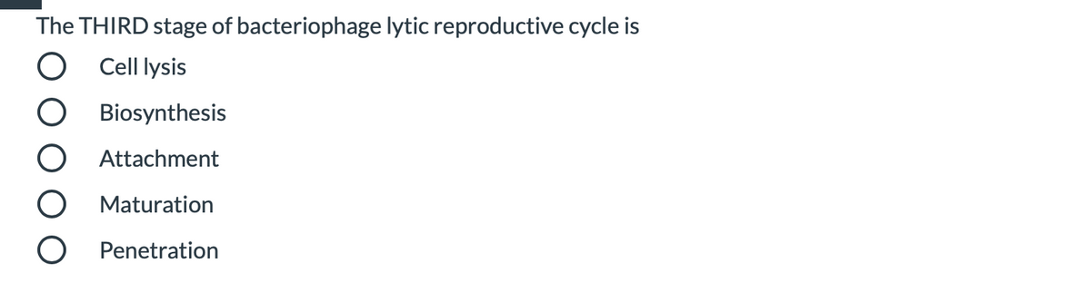 The THIRD stage of bacteriophage lytic reproductive cycle is
Cell lysis
Biosynthesis
Attachment
O Maturation
O Penetration
