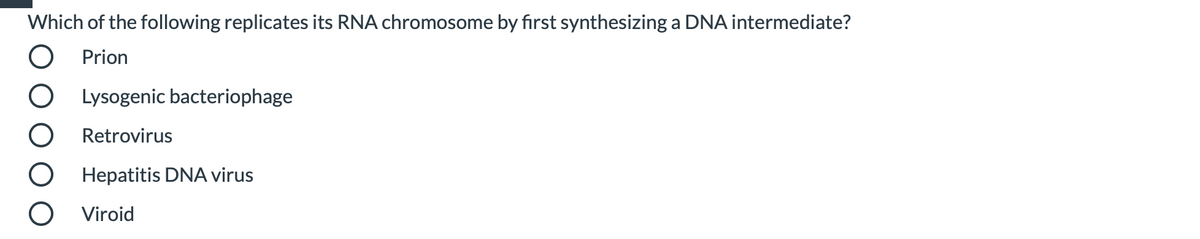 Which of the following replicates its RNA chromosome by first synthesizing a DNA intermediate?
O Prion
O Lysogenic bacteriophage
Retrovirus
O Hepatitis DNA virus
O Viroid
