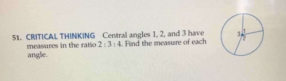 51. CRITICAL THINKING Central angles 1, 2, and 3 have
measures in the ratio 2:3:4. Find the measure of each
angle.
3
1
