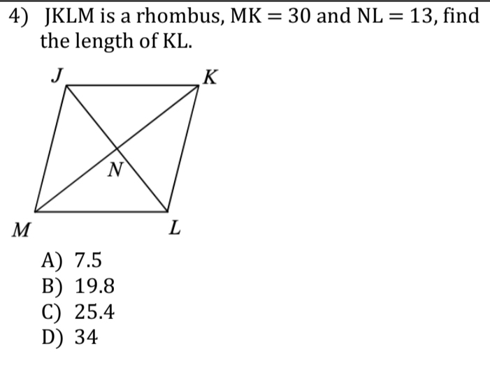 4) JKLM is a rhombus, MK = 30 and NL = 13, find
the length of KL.
%3D
K
M
A) 7.5
В) 19.8
C) 25.4
D) 34
