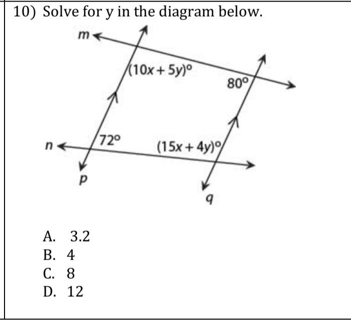 10) Solve for y in the diagram below.
(10x+5y)°
80°
720
(15x + 4y)
А. 3.2
В. 4
С. 8
D. 12
