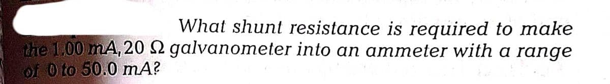 the 1.00 mA,20 2
of 0 to 50.0 mA?
What shunt resistance is required to make
galvanometer into an ammeter with a range