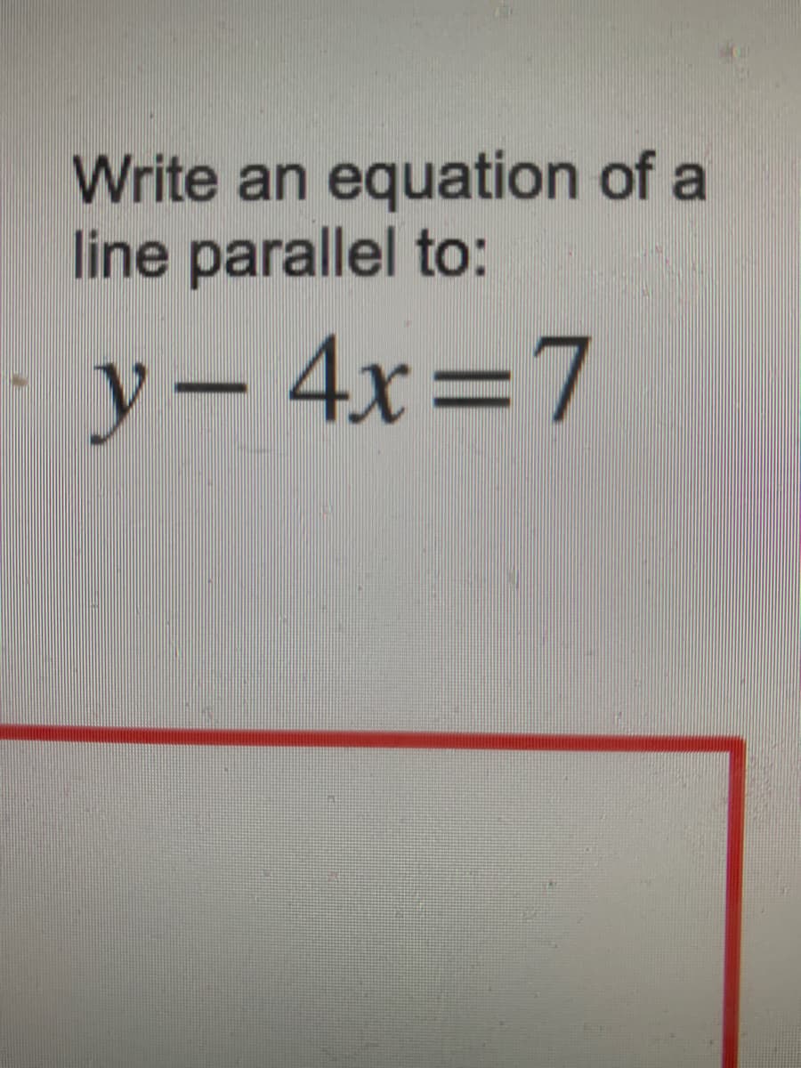 Write an equation of a
line parallel to:
y- 4x=7
