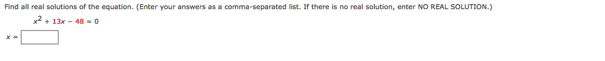 Find all real solutions of the equation. (Enter your answers as a comma-separated list. If there is no real solution, enter NO REAL SOLUTION.)
x2
+ 13x – 48 = 0
X =
