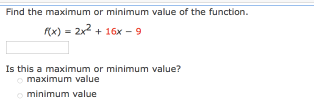 Find the maximum or minimum value of the function.
f(x) = 2x2 + 16x – 9
Is this a maximum or minimum value?
o maximum value
o minimum value
