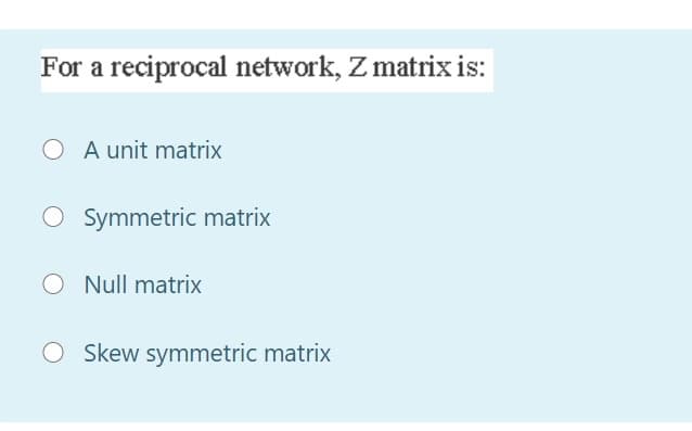 For a reciprocal network, Z matrix is:
A unit matrix
Symmetric matrix
Null matrix
Skew symmetric matrix
