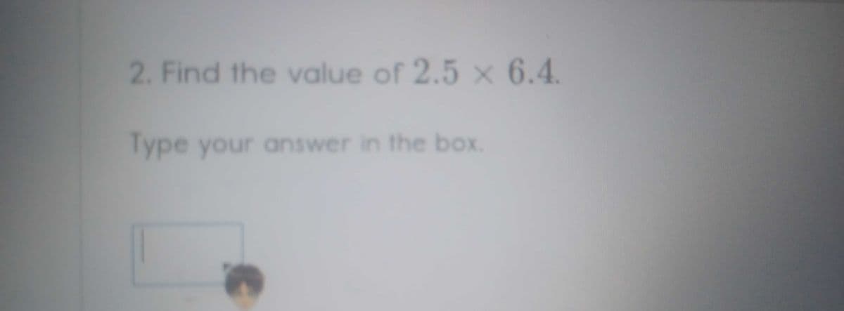 2. Find the value of 2.5 x 6.4.
Type your answer in the box.
