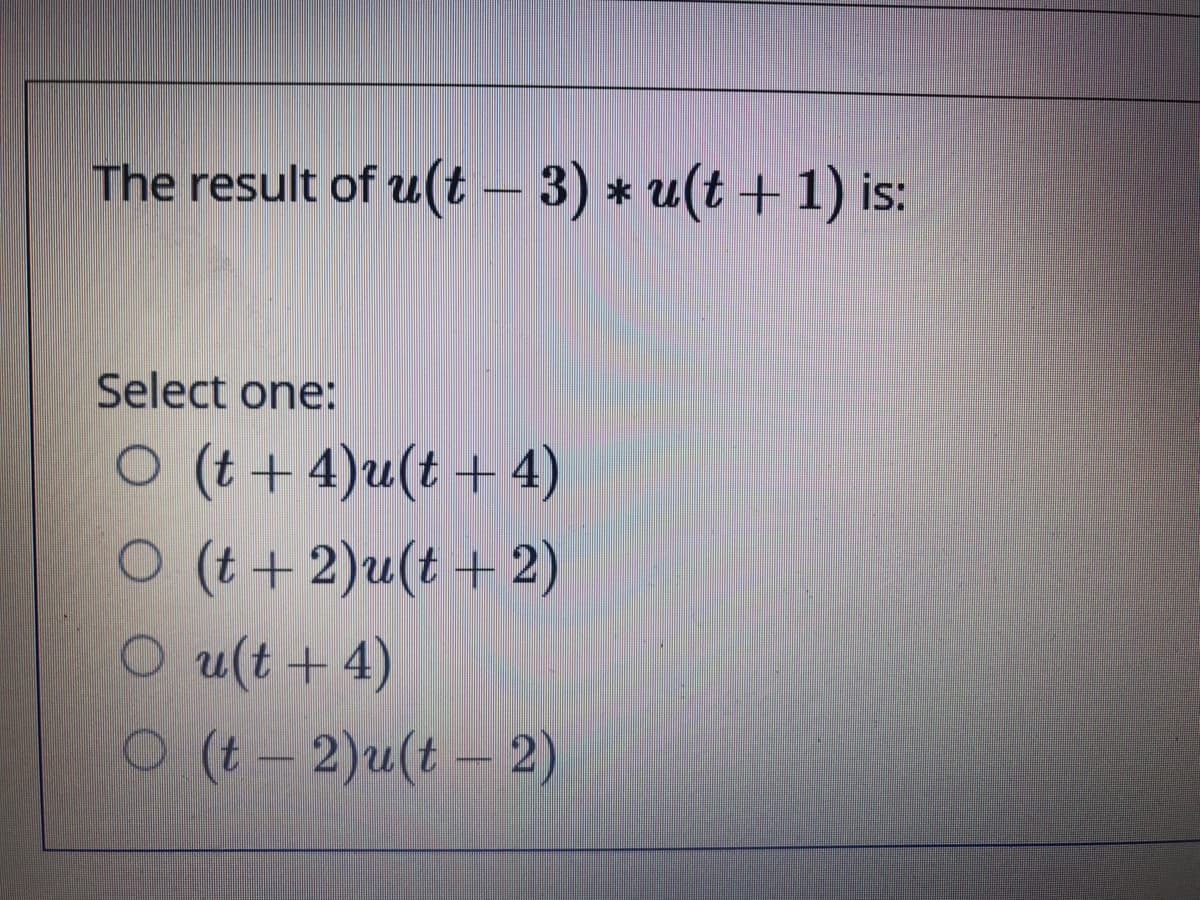 The result of u(t – 3) * u(t +1) is:
Select one:
O (t + 4)u(t + 4)
O (t + 2)u(t + 2)
O u(t + 4)
O (t – 2)u(t – 2)
