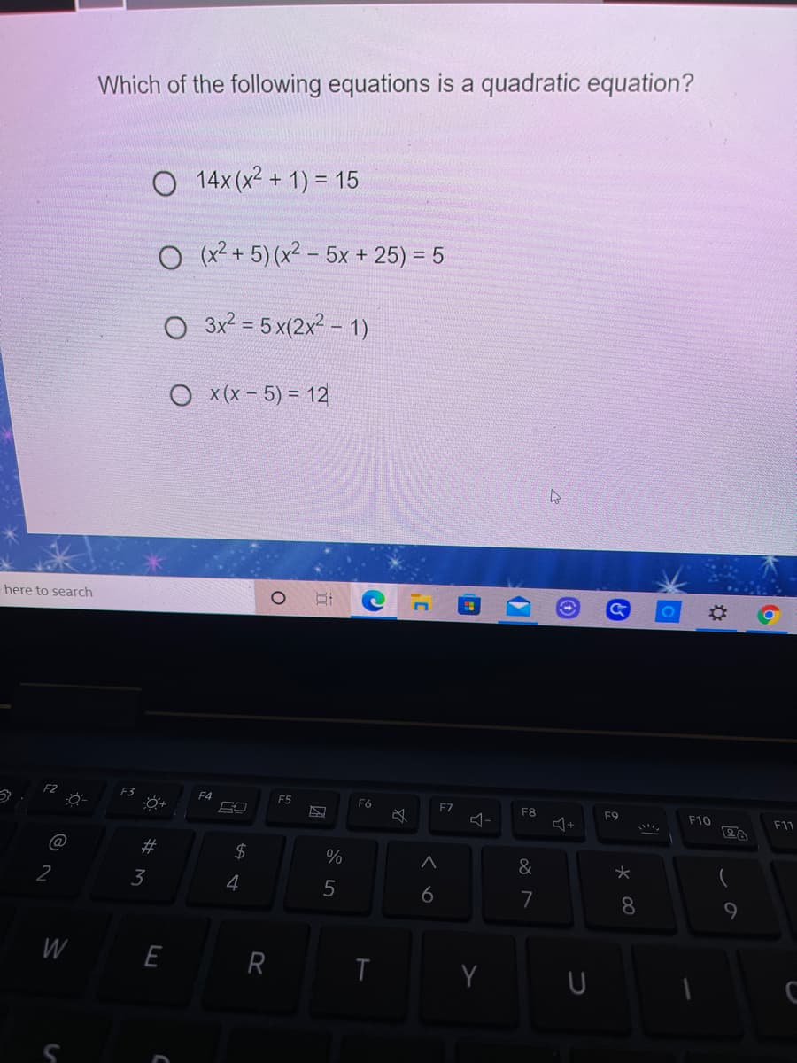 Which of the following equations is a quadratic equation?
O 14x(x² + 1) = 15
O (x2+ 5) (x2 - 5x + 25) = 5
O 3x² = 5 x(2x² - 1)
O x(x - 5) = 12
here to search
E3
F4
F5
F6
F7
F8
F9
F10
F11
@
#
2$
%
&
2
3
4
6
7
8.
W
E
Y
