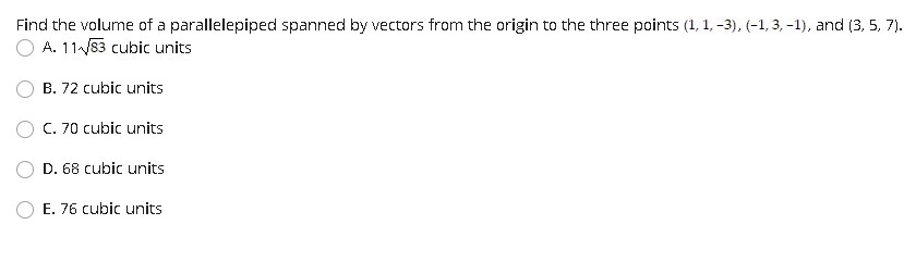 Find the volume of a parallelepiped spanned by vectors from the origin to the three points (1, 1, -3), (-1, 3, -1), and (3, 5, 7).
A. 11/83 cubic units
B. 72 cubic units
C. 70 cubic units
D. 68 cubic units
E. 76 cubic units
