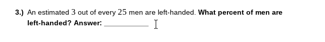 3.) An estimated 3 out of every 25 men are left-handed. What percent of men are
left-handed? Answer:
I
