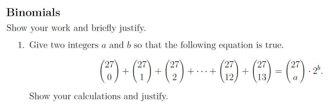 Binomials
Show your work and briefly justify.
1. Give two integers a and b so that the following equation is true.
() - (1)- () -- - -)
27
27
27
+...+
(27
27
- 2º.
27
a
Show
your
calculations and justify.
