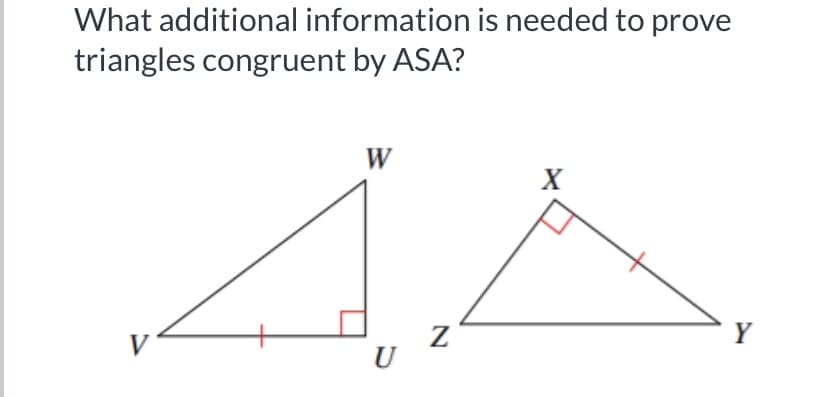 What additional information is needed to prove
triangles congruent by ASA?
W
X
Y
V
U
