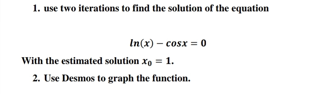1. use two iterations to find the solution of the equation
In(x) – cosx =
With the estimated solution xo = 1.
2. Use Desmos to graph the function.
