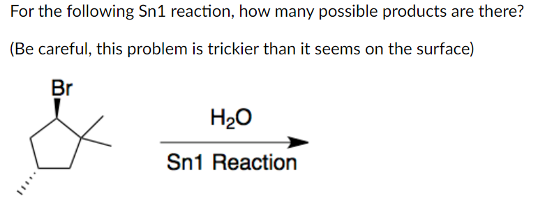 For the following Sn1 reaction, how many possible products are there?
(Be careful, this problem is trickier than it seems on the surface)
Br
H₂O
Sn1 Reaction