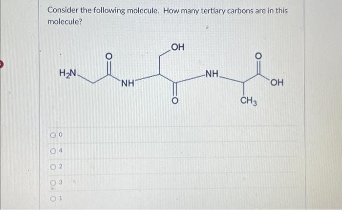 Consider the following molecule. How many tertiary carbons are in this
molecule?
H₂N.
04
NH
OH
NH.
CH3
OH