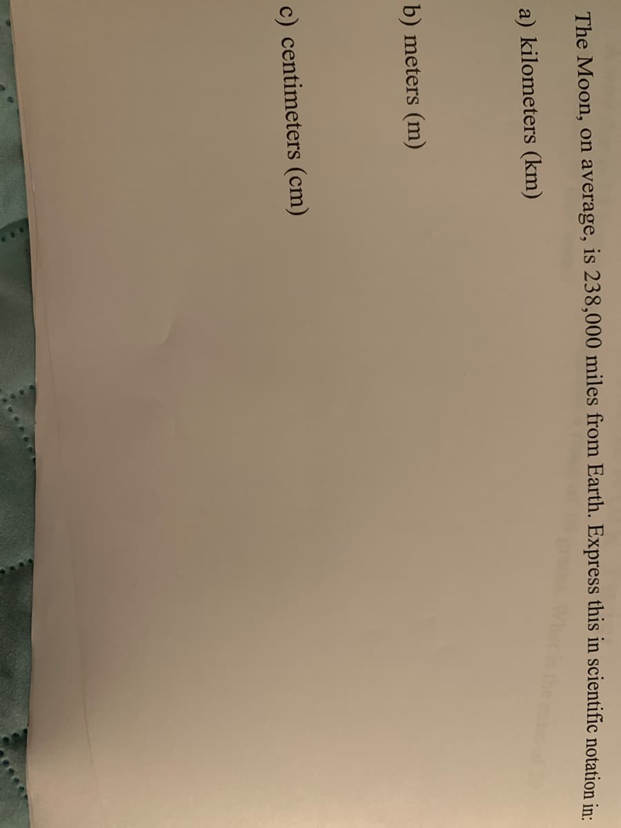 The Moon, on average, is 238,000 miles from Earth. Express this in scientific notation in:
a) kilometers (km)
b) meters (m)
c) centimeters (cm)
