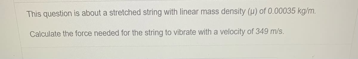 This question is about a stretched string with linear mass density (µ) of 0.00035 kg/m.
Calculate the force needed for the string to vibrate with a velocity of 349 m/s.
