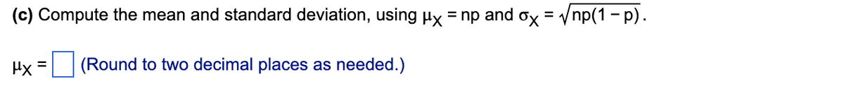 (c) Compute the mean and standard deviation, using Hx = np and ox = Vnp(1 - p).
%3D
Hx =
(Round to two decimal places as needed.)
